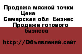 Продажа мясной точки › Цена ­ 280 000 - Самарская обл. Бизнес » Продажа готового бизнеса   